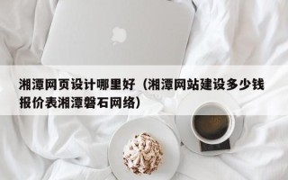 邳州湘潭网页设计哪里好（湘潭网站建设多少钱 报价表湘潭磐石网络）