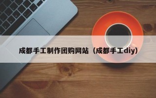 邳州成都手工制作团购网站（成都手工diy）