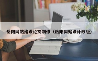 邳州岳阳网站建设论文制作（岳阳网站设计改版）