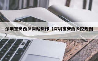 邳州深圳宝安西乡网站制作（深圳宝安西乡控规图）