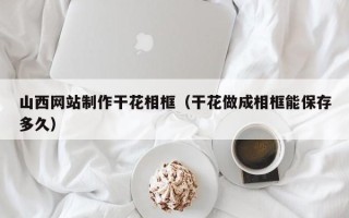 邳州山西网站制作干花相框（干花做成相框能保存多久）