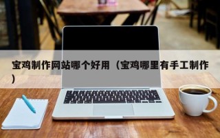 邳州宝鸡制作网站哪个好用（宝鸡哪里有手工制作）